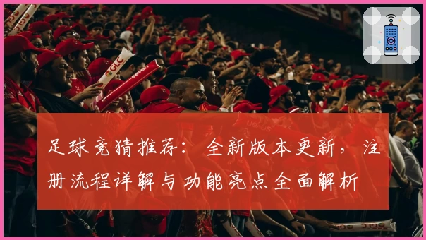 足球竞猜推荐：全新版本更新，注册流程详解与功能亮点全面解析
