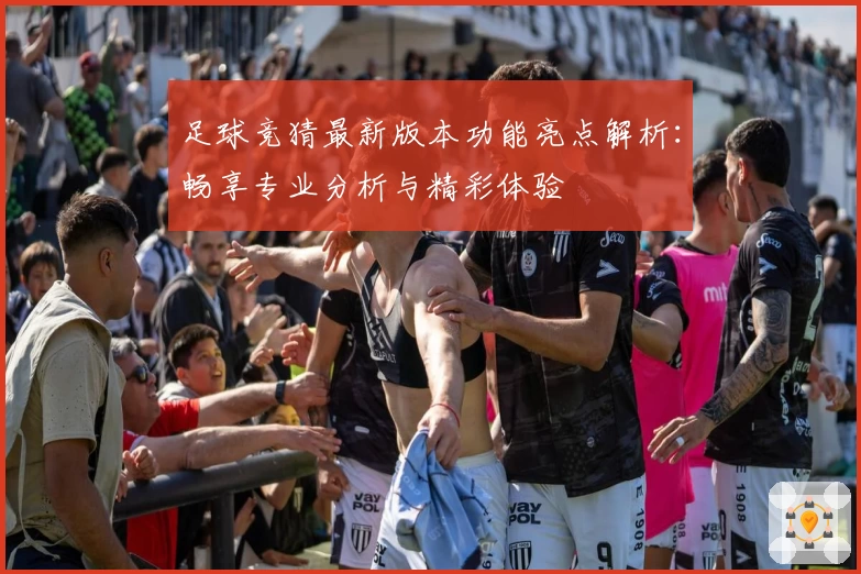 足球竞猜最新版本功能亮点解析：畅享专业分析与精彩体验