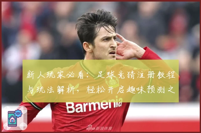 新人玩家必看：足球竞猜注册教程与玩法解析，轻松开启趣味预测之旅