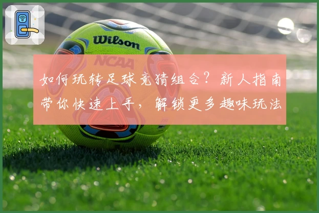如何玩转足球竞猜组合?新人指南带你快速上手,解锁更多趣味玩法