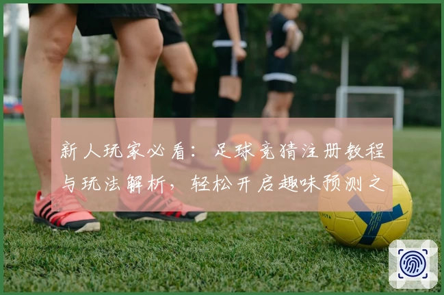 新人玩家必看：足球竞猜注册教程与玩法解析，轻松开启趣味预测之旅
