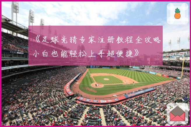 《足球竞猜专家注册教程全攻略：小白也能轻松上手超便捷》