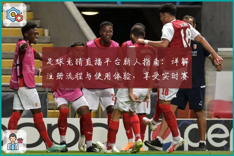 足球竞猜直播平台新人指南：详解注册流程与使用体验，享受实时赛事盛宴