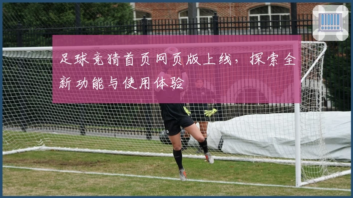 足球竞猜首页网页版上线，探索全新功能与使用体验