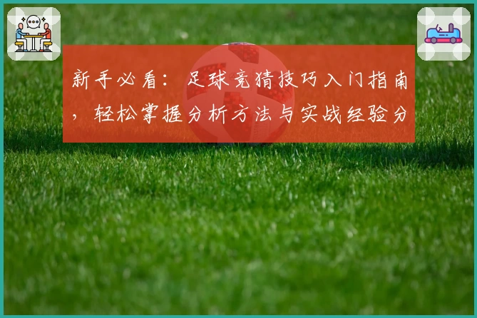 新手必看：足球竞猜技巧入门指南，轻松掌握分析方法与实战经验分享