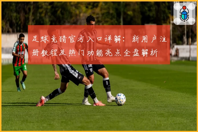 足球竞猜官方入口详解：新用户注册教程及热门功能亮点全盘解析