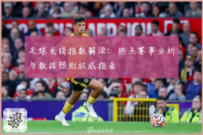 足球竞猜指数解读：热点赛事分析与数据预测权威指南