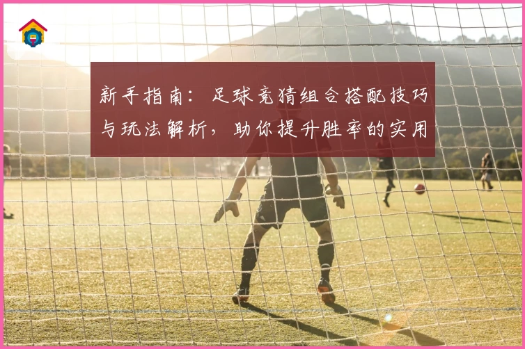 新手指南：足球竞猜组合搭配技巧与玩法解析，助你提升胜率的实用攻略