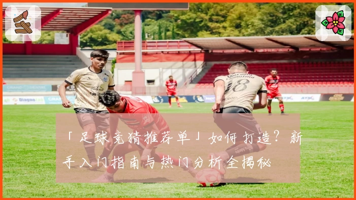 「足球竞猜推荐单」如何打造？新手入门指南与热门分析全揭秘