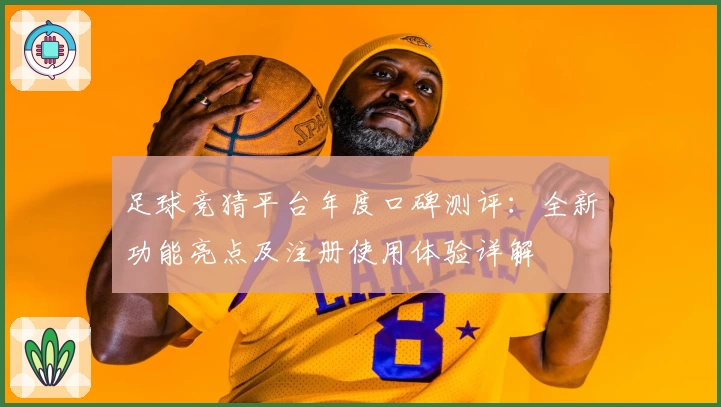 足球竞猜平台年度口碑测评：全新功能亮点及注册使用体验详解