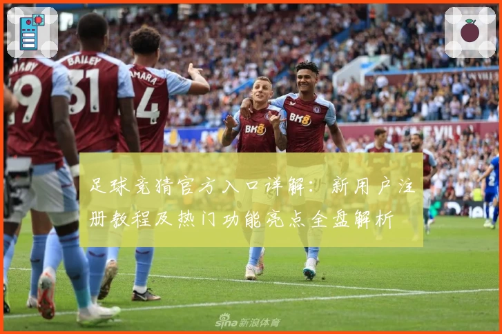 足球竞猜官方入口详解：新用户注册教程及热门功能亮点全盘解析