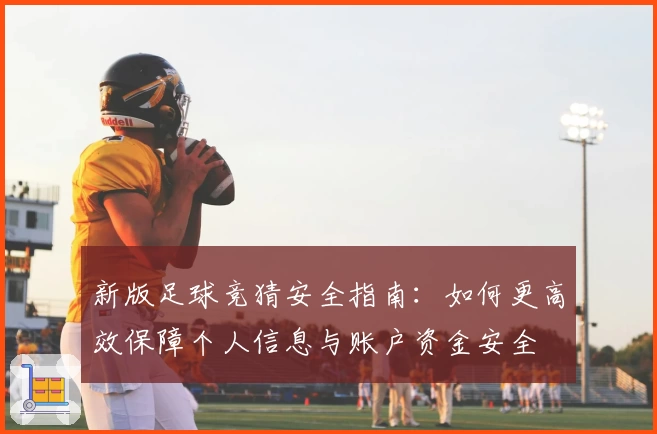 新版足球竞猜安全指南：如何更高效保障个人信息与账户资金安全