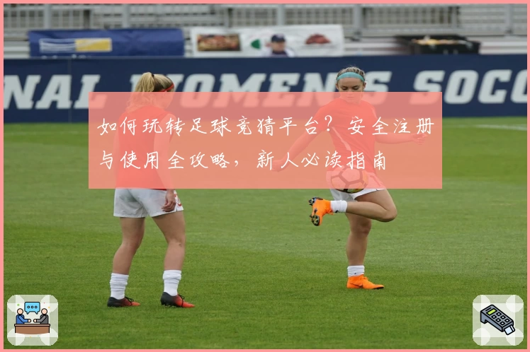 如何玩转足球竞猜平台？安全注册与使用全攻略，新人必读指南