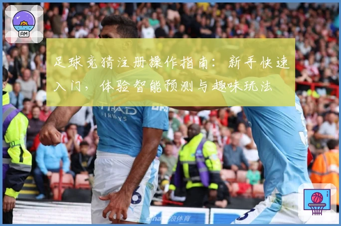 足球竞猜注册操作指南：新手快速入门，体验智能预测与趣味玩法