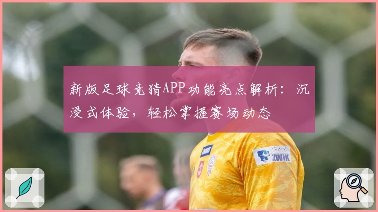新版足球竞猜APP功能亮点解析：沉浸式体验，轻松掌握赛场动态