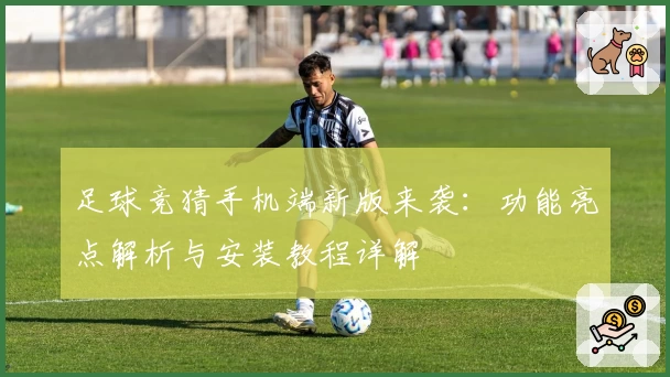 足球竞猜手机端新版来袭：功能亮点解析与安装教程详解