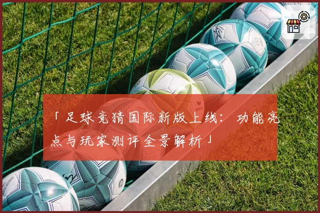 「足球竞猜国际新版上线：功能亮点与玩家测评全景解析」