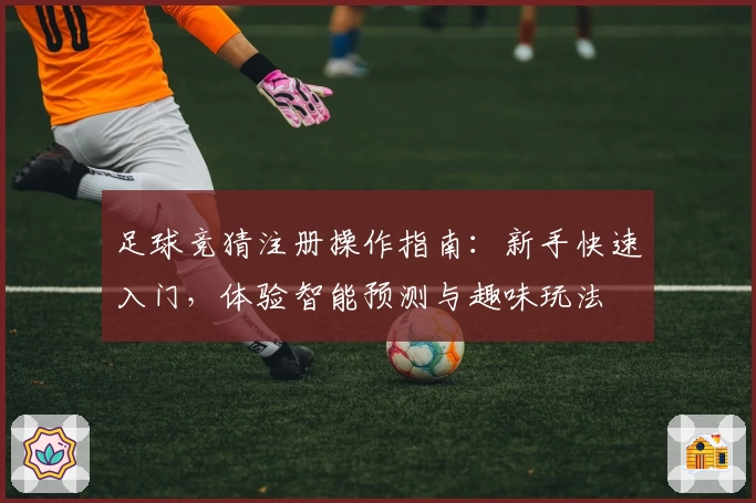 足球竞猜注册操作指南：新手快速入门，体验智能预测与趣味玩法