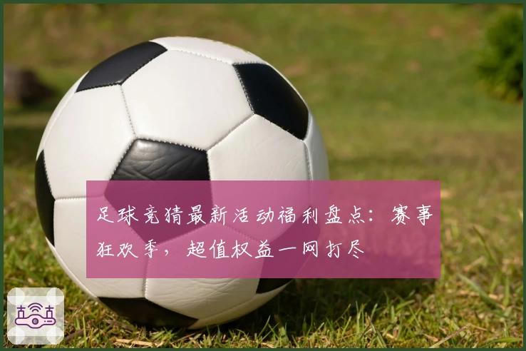 足球竞猜最新活动福利盘点：赛事狂欢季，超值权益一网打尽