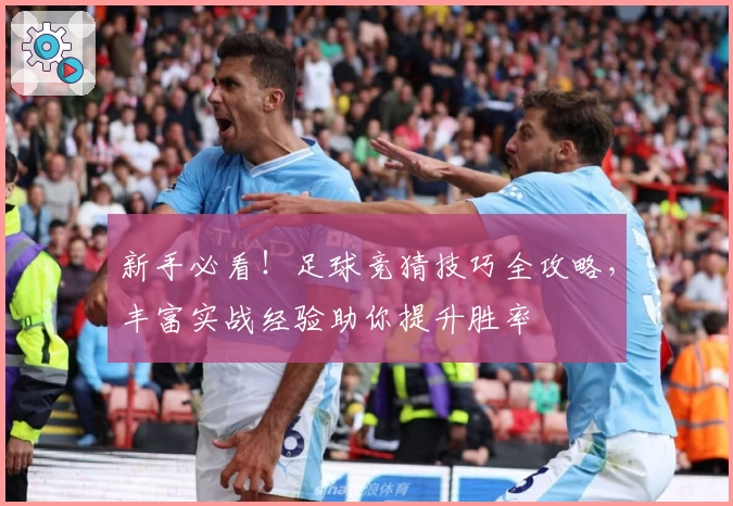 新手必看！足球竞猜技巧全攻略，丰富实战经验助你提升胜率