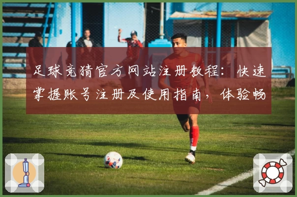 足球竞猜官方网站注册教程：快速掌握账号注册及使用指南，体验畅快竞技乐趣