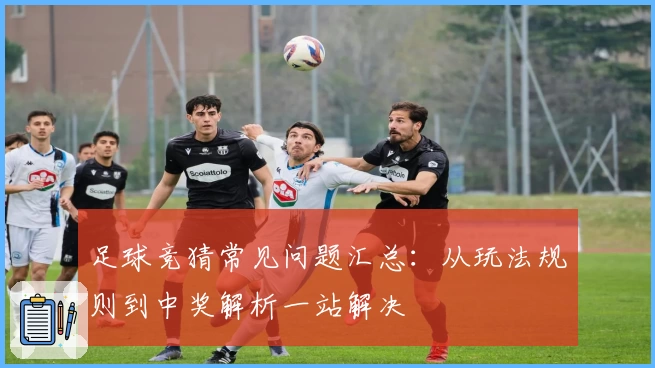 足球竞猜常见问题汇总：从玩法规则到中奖解析一站解决