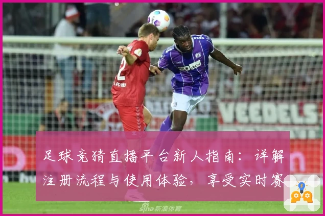 足球竞猜直播平台新人指南：详解注册流程与使用体验，享受实时赛事盛宴