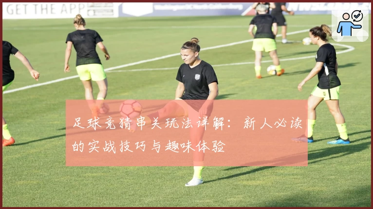 足球竞猜串关玩法详解：新人必读的实战技巧与趣味体验