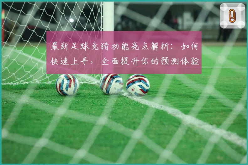最新足球竞猜功能亮点解析：如何快速上手，全面提升你的预测体验