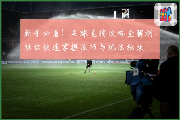 新手必看！足球竞猜攻略全解析，助你快速掌握技巧与玩法秘诀