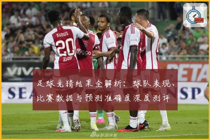 足球竞猜结果全解析：球队表现、比赛数据与预测准确度深度测评