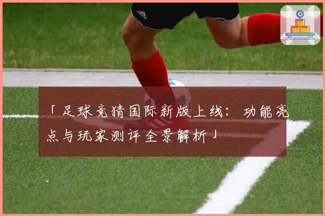 「足球竞猜国际新版上线：功能亮点与玩家测评全景解析」