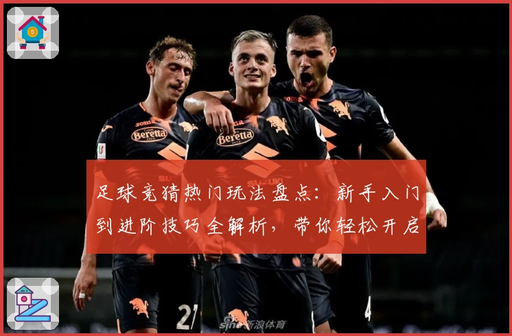 足球竞猜热门玩法盘点：新手入门到进阶技巧全解析，带你轻松开启趣味互动之旅