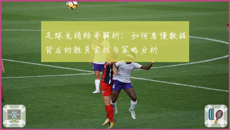 足球竞猜赔率解析：如何看懂数据背后的胜负玄机与策略分析