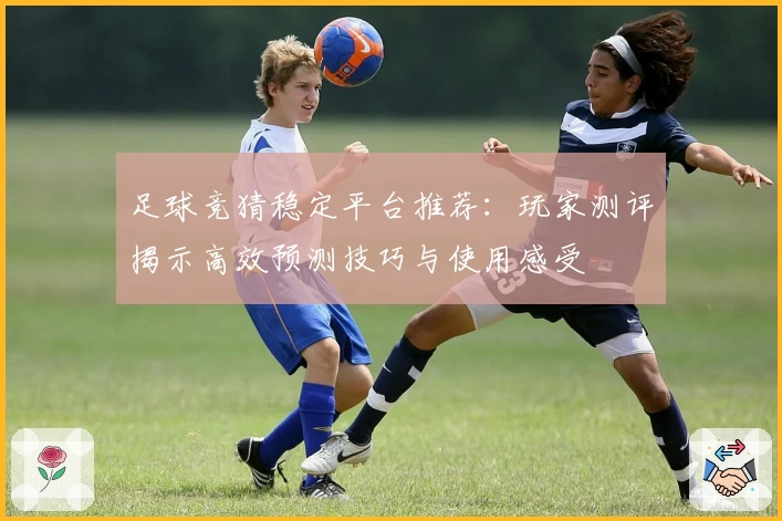足球竞猜稳定平台推荐：玩家测评揭示高效预测技巧与使用感受