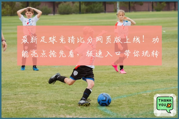 最新足球竞猜比分网页版上线！功能亮点抢先看，极速入口带你玩转精准预测与实时互动
