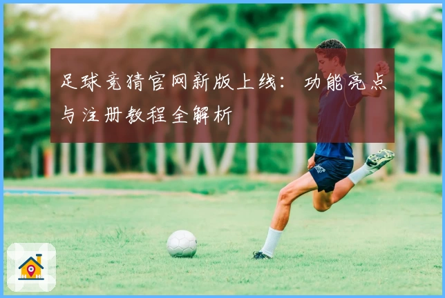 足球竞猜官网新版上线：功能亮点与注册教程全解析